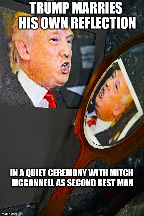 Marries own image | TRUMP MARRIES HIS OWN REFLECTION; IN A QUIET CEREMONY WITH MITCH MCCONNELL AS SECOND BEST MAN | image tagged in trump marries,reflection | made w/ Imgflip meme maker