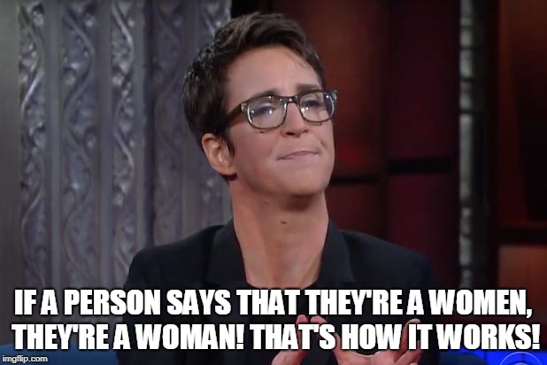 IF A PERSON SAYS THAT THEY'RE A WOMEN, THEY'RE A WOMAN! THAT'S HOW IT WORKS! | image tagged in rachel maddow | made w/ Imgflip meme maker