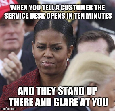 Glares in customer | WHEN YOU TELL A CUSTOMER THE SERVICE DESK OPENS IN TEN MINUTES; AND THEY STAND UP THERE AND GLARE AT YOU | image tagged in retail | made w/ Imgflip meme maker