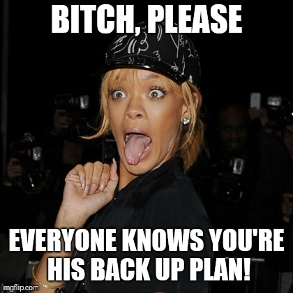 rhianna | BITCH, PLEASE; EVERYONE KNOWS YOU'RE HIS BACK UP PLAN! | image tagged in rhianna | made w/ Imgflip meme maker