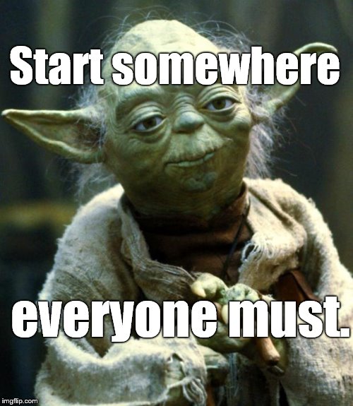 Star Wars Yoda Meme | Start somewhere everyone must. | image tagged in memes,star wars yoda | made w/ Imgflip meme maker