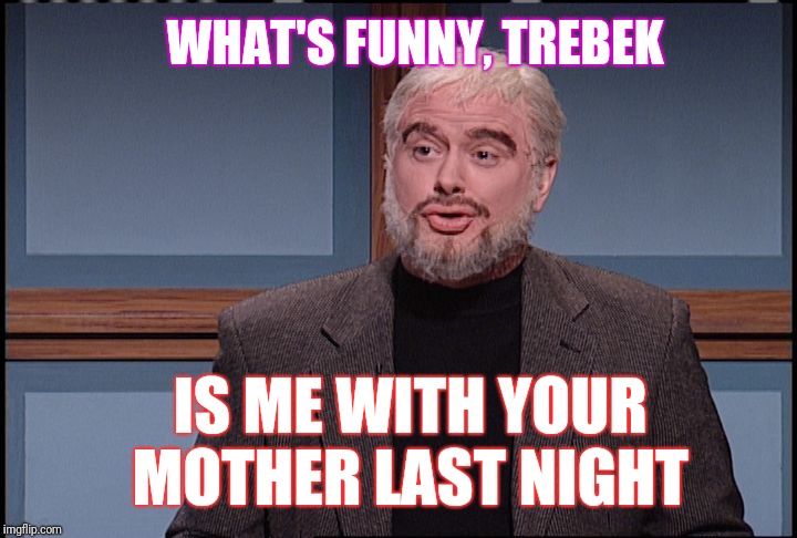 Trebek | WHAT'S FUNNY, TREBEK; IS ME WITH YOUR MOTHER LAST NIGHT | image tagged in trebek | made w/ Imgflip meme maker
