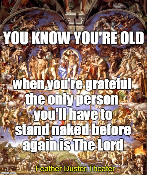 Naked before The Lord | YOU KNOW YOU'RE OLD; the only person you'll have to stand naked before again is The Lord; when you're grateful; Feather Duster Theater | image tagged in religion,god,jesus,humor,funny,christianity | made w/ Imgflip meme maker