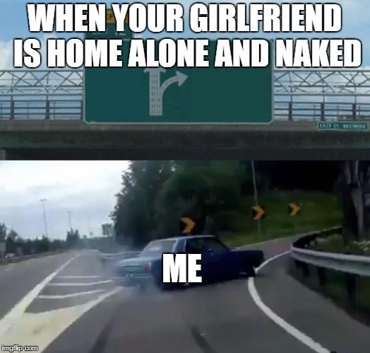 Left Exit 12 Off Ramp Meme | WHEN YOUR GIRLFRIEND IS HOME ALONE AND NAKED; ME | image tagged in memes,left exit 12 off ramp | made w/ Imgflip meme maker