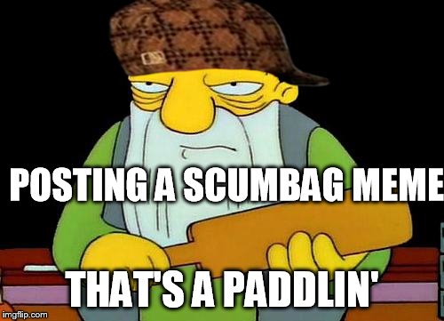 That's a paddlin' | POSTING A SCUMBAG MEME; THAT'S A PADDLIN' | image tagged in memes,that's a paddlin',scumbag | made w/ Imgflip meme maker