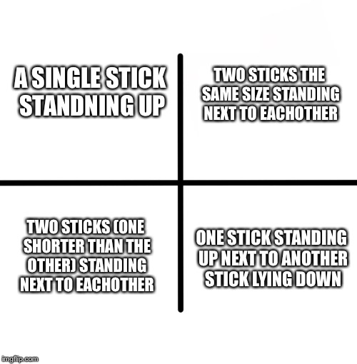 Blank Starter Pack Meme | TWO STICKS THE SAME SIZE STANDING NEXT TO EACHOTHER; A SINGLE STICK STANDNING UP; TWO STICKS (ONE SHORTER THAN THE OTHER) STANDING NEXT TO EACHOTHER; ONE STICK STANDING UP NEXT TO ANOTHER STICK LYING DOWN | image tagged in memes,blank starter pack | made w/ Imgflip meme maker
