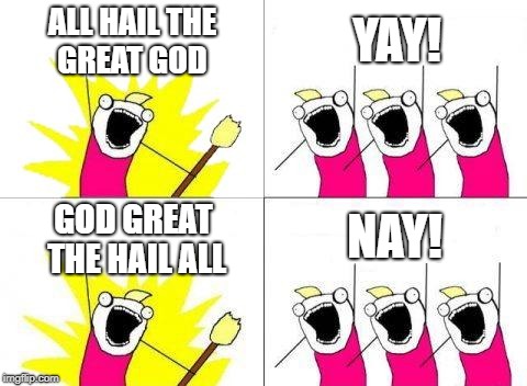 What Do We Want | ALL HAIL THE GREAT GOD; YAY! NAY! GOD GREAT THE HAIL ALL | image tagged in memes,what do we want | made w/ Imgflip meme maker