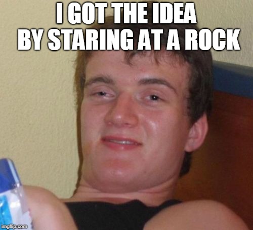 10 Guy Meme | I GOT THE IDEA BY STARING AT A ROCK | image tagged in memes,10 guy | made w/ Imgflip meme maker