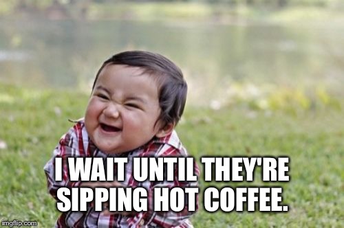 Evil Toddler Meme | I WAIT UNTIL THEY'RE SIPPING HOT COFFEE. | image tagged in memes,evil toddler | made w/ Imgflip meme maker