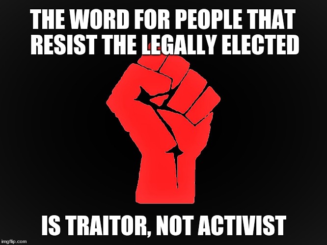 #Resist |  THE WORD FOR PEOPLE THAT RESIST THE LEGALLY ELECTED; IS TRAITOR, NOT ACTIVIST | image tagged in resist | made w/ Imgflip meme maker