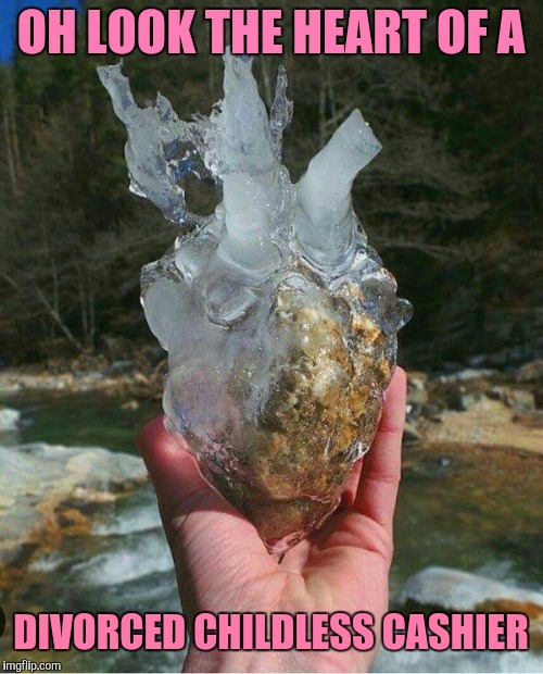 Icy heart | OH LOOK THE HEART OF A; DIVORCED CHILDLESS CASHIER | image tagged in heart of my ex,retail | made w/ Imgflip meme maker