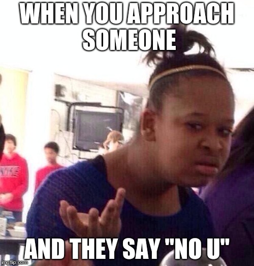 Black Girl Wat Meme | WHEN YOU APPROACH SOMEONE; AND THEY SAY "NO U" | image tagged in memes,black girl wat | made w/ Imgflip meme maker