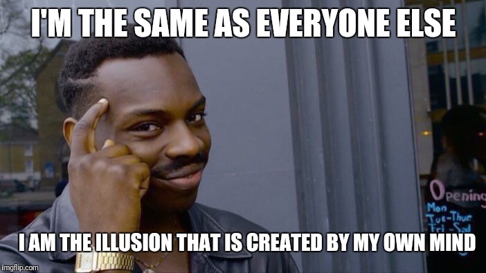 Roll Safe Think About It | I'M THE SAME AS EVERYONE ELSE; I AM THE ILLUSION THAT IS CREATED BY MY OWN MIND | image tagged in memes,roll safe think about it | made w/ Imgflip meme maker