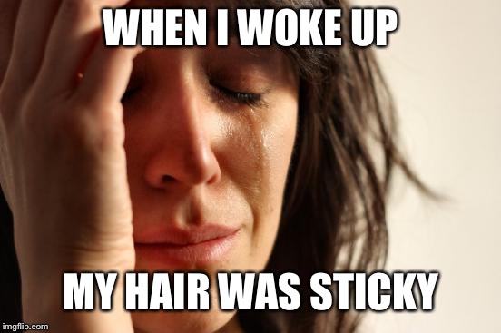 First World Problems Meme | WHEN I WOKE UP; MY HAIR WAS STICKY | image tagged in memes,first world problems | made w/ Imgflip meme maker