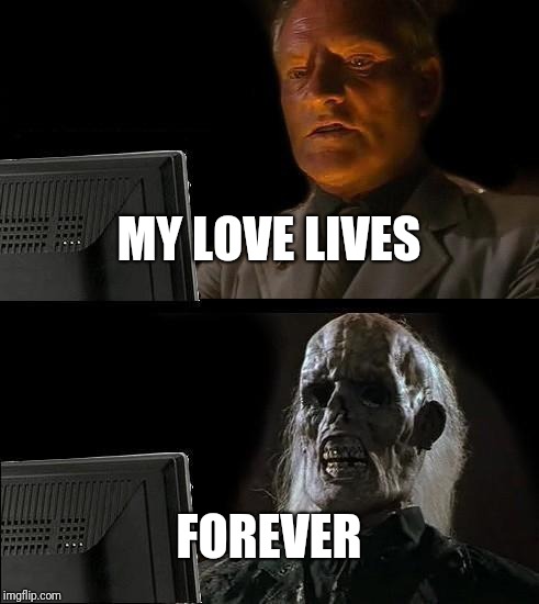I'll Just Wait Here Meme | MY LOVE LIVES FOREVER | image tagged in memes,ill just wait here | made w/ Imgflip meme maker