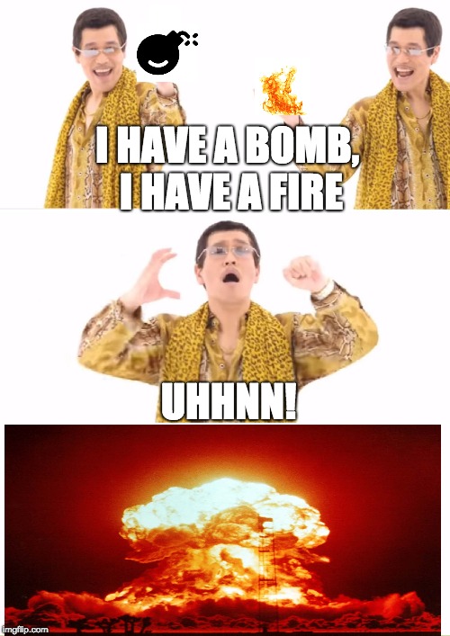 PPAP | I HAVE A BOMB, I HAVE A FIRE; UHHNN! | image tagged in memes,ppap | made w/ Imgflip meme maker