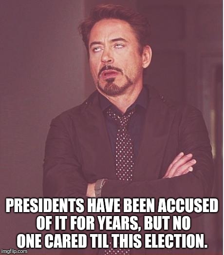 Face You Make Robert Downey Jr Meme | PRESIDENTS HAVE BEEN ACCUSED OF IT FOR YEARS, BUT NO ONE CARED TIL THIS ELECTION. | image tagged in memes,face you make robert downey jr | made w/ Imgflip meme maker