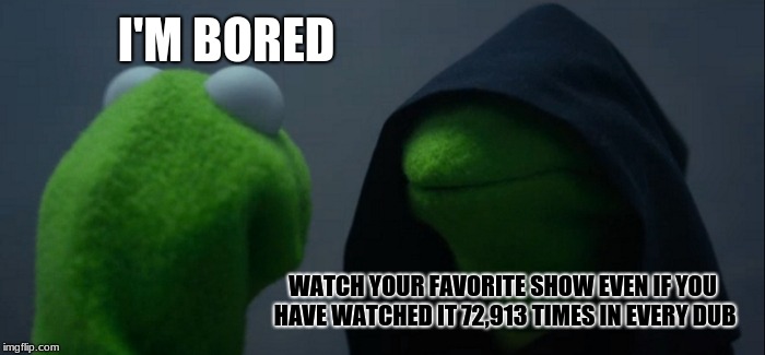 I Do This A Lot... | I'M BORED; WATCH YOUR FAVORITE SHOW EVEN IF YOU HAVE WATCHED IT 72,913 TIMES IN EVERY DUB | image tagged in memes,evil kermit,tv,favorite,boredom | made w/ Imgflip meme maker
