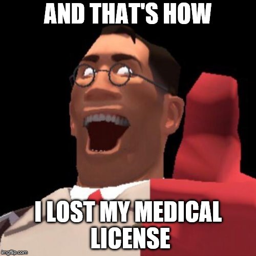 TF2 Medic | AND THAT'S HOW; I LOST MY MEDICAL LICENSE | image tagged in tf2 medic | made w/ Imgflip meme maker