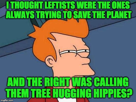 Futurama Fry Meme | I THOUGHT LEFTISTS WERE THE ONES ALWAYS TRYING TO SAVE THE PLANET AND THE RIGHT WAS CALLING THEM TREE HUGGING HIPPIES? | image tagged in memes,futurama fry | made w/ Imgflip meme maker