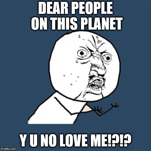 Love me instead of hate me!! | DEAR PEOPLE ON THIS PLANET; Y U NO LOVE ME!?!? | image tagged in memes,y u no | made w/ Imgflip meme maker