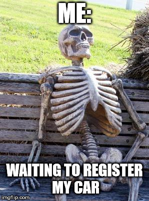 Waiting Skeleton | ME:; WAITING TO REGISTER MY CAR | image tagged in memes,waiting skeleton | made w/ Imgflip meme maker