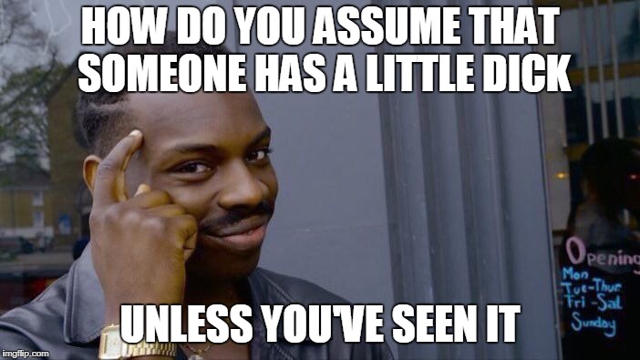 Roll Safe Think About It | HOW DO YOU ASSUME THAT SOMEONE HAS A LITTLE DICK; UNLESS YOU'VE SEEN IT | image tagged in memes,roll safe think about it | made w/ Imgflip meme maker