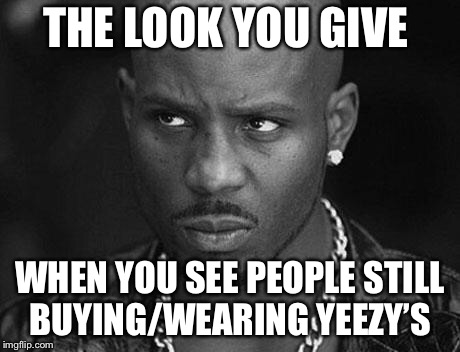 That look you give |  THE LOOK YOU GIVE; WHEN YOU SEE PEOPLE STILL BUYING/WEARING YEEZY’S | image tagged in that look you give | made w/ Imgflip meme maker