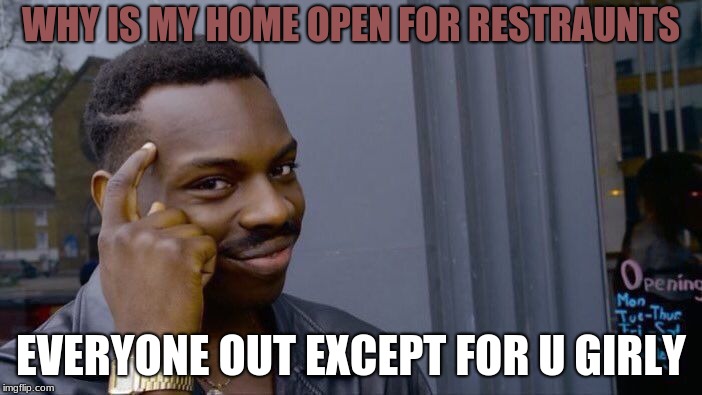 Why a restraunt o-o | WHY IS MY HOME OPEN FOR RESTRAUNTS; EVERYONE OUT EXCEPT FOR U GIRLY | image tagged in memes,roll safe think about it | made w/ Imgflip meme maker