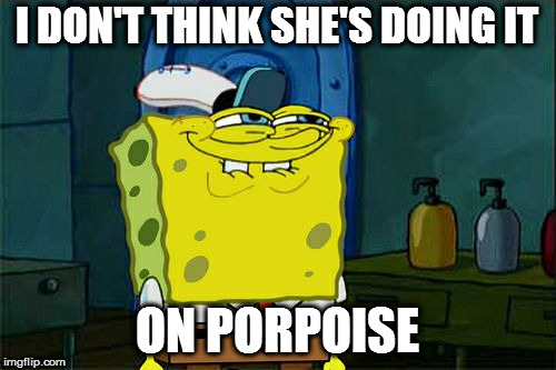 Don't You Squidward Meme | I DON'T THINK SHE'S DOING IT ON PORPOISE | image tagged in memes,dont you squidward | made w/ Imgflip meme maker