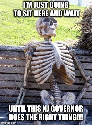 Waiting Skeleton | I’M JUST GOING TO SIT HERE AND WAIT; UNTIL THIS NJ GOVERNOR DOES THE RIGHT THING!!! | image tagged in memes,waiting skeleton | made w/ Imgflip meme maker