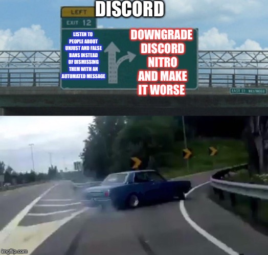 Left Exit 12 Off Ramp Meme | DISCORD; DOWNGRADE DISCORD NITRO AND MAKE IT WORSE; LISTEN TO PEOPLE ABOUT UNJUST AND FALSE BANS INSTEAD OF DISMISSING THEM WITH AN AUTOMATED MESSAGE | image tagged in memes,left exit 12 off ramp | made w/ Imgflip meme maker