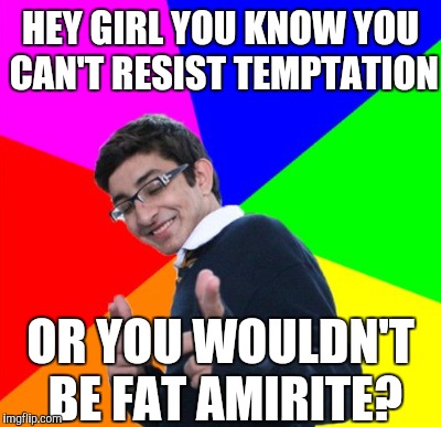 HEY GIRL YOU KNOW YOU CAN'T RESIST TEMPTATION OR YOU WOULDN'T BE FAT AMIRITE? | made w/ Imgflip meme maker