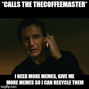 Calling thecoffeemaster | *CALLS THE THECOFFEEMASTER*; I NEED MORE MEMES, GIVE ME MORE MEMES SO I CAN RECYCLE THEM | image tagged in memes,liam neeson taken,funny | made w/ Imgflip meme maker