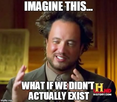 Ancient Aliens Meme | IMAGINE THIS... WHAT IF WE DIDN'T ACTUALLY EXIST | image tagged in memes,ancient aliens | made w/ Imgflip meme maker