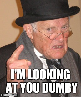 Grandpa of doom | I'M LOOKING AT YOU DUMBY | image tagged in memes,back in my day | made w/ Imgflip meme maker