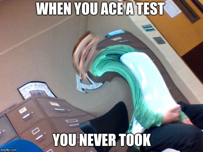 tests | WHEN YOU ACE A TEST; YOU NEVER TOOK | image tagged in test | made w/ Imgflip meme maker