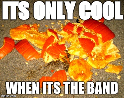 Smashed pumpkin | ITS ONLY COOL; WHEN ITS THE BAND | image tagged in smashed pumpkin | made w/ Imgflip meme maker