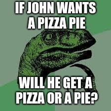 Dinosaur | IF JOHN WANTS A PIZZA PIE; WILL HE GET A PIZZA OR A PIE? | image tagged in dinosaur | made w/ Imgflip meme maker