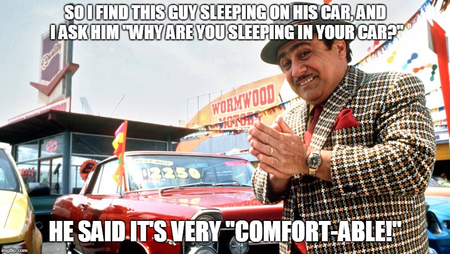 Used Car Salesman | SO I FIND THIS GUY SLEEPING ON HIS CAR, AND I ASK HIM "WHY ARE YOU SLEEPING IN YOUR CAR?"; HE SAID IT'S VERY "COMFORT-ABLE!" | image tagged in used car salesman | made w/ Imgflip meme maker