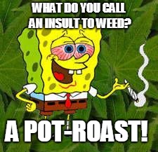 Weed | WHAT DO YOU CALL AN INSULT TO WEED? A POT-ROAST! | image tagged in weed | made w/ Imgflip meme maker
