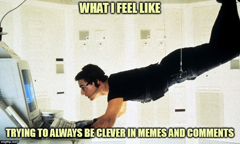 Your mission, should you choose to accept it... | WHAT I FEEL LIKE; TRYING TO ALWAYS BE CLEVER IN MEMES AND COMMENTS | image tagged in memes,mission impossible,clever,tom cruise | made w/ Imgflip meme maker