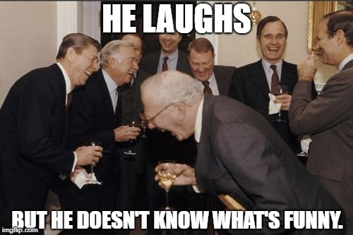 Laughing Men In Suits | HE LAUGHS; BUT HE DOESN'T KNOW WHAT'S FUNNY. | image tagged in memes,laughing men in suits | made w/ Imgflip meme maker