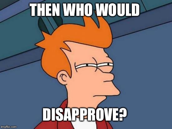 THEN WHO WOULD DISAPPROVE? | image tagged in memes,futurama fry | made w/ Imgflip meme maker