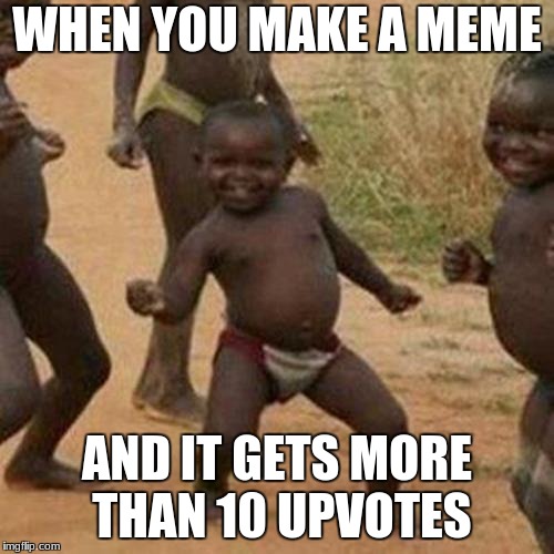 Third World Success Kid Meme | WHEN YOU MAKE A MEME; AND IT GETS MORE THAN 10 UPVOTES | image tagged in memes,third world success kid | made w/ Imgflip meme maker