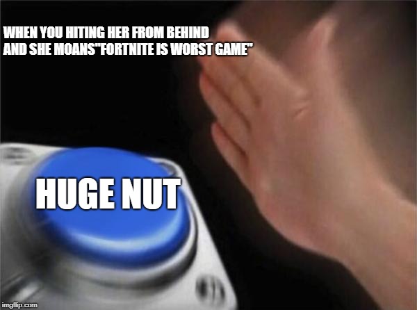 Blank Nut Button Meme | WHEN YOU HITING HER FROM BEHIND AND SHE MOANS"FORTNITE IS WORST GAME"; HUGE NUT | image tagged in memes,blank nut button | made w/ Imgflip meme maker