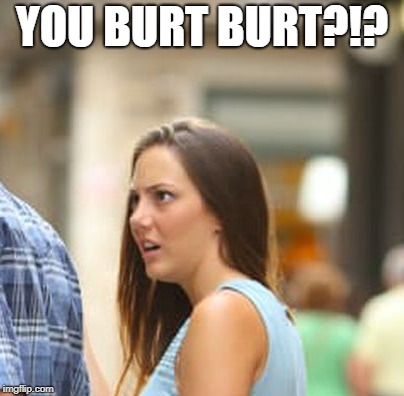 YOU BURT BURT?!? | made w/ Imgflip meme maker