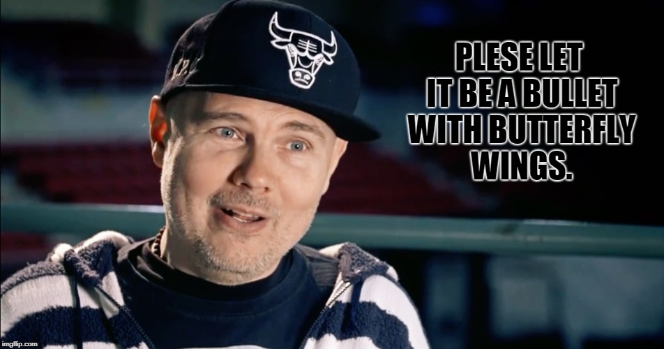Billy Corgan | PLESE LET IT BE A BULLET WITH BUTTERFLY WINGS. | image tagged in billy corgan | made w/ Imgflip meme maker