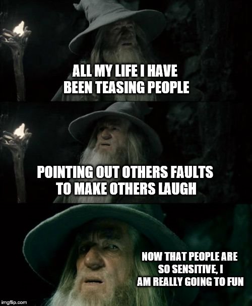 Confused Gandalf Meme | ALL MY LIFE I HAVE BEEN TEASING PEOPLE; POINTING OUT OTHERS FAULTS TO MAKE OTHERS LAUGH; NOW THAT PEOPLE ARE SO SENSITIVE, I AM REALLY GOING TO FUN | image tagged in memes,confused gandalf | made w/ Imgflip meme maker