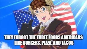 Too Many Memes | THEY FORGOT THE THREE FOODS AMERICANS LIKE BURGERS, PIZZA, AND TACOS | image tagged in hetalia,america,food | made w/ Imgflip meme maker